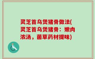 灵芝首乌煲猪骨做法(灵芝首乌煲猪骨：嫩肉浓汤，菌草药材提味)