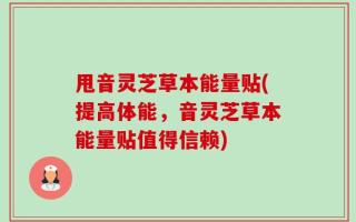 甩音灵芝草本能量贴(提高体能，音灵芝草本能量贴值得信赖)