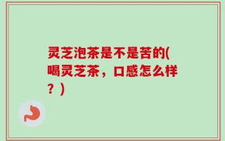 灵芝泡茶是不是苦的(喝灵芝茶，口感怎么样？)