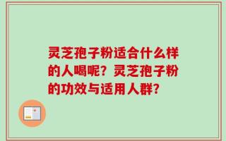 灵芝孢子粉适合什么样的人喝呢？灵芝孢子粉的功效与适用人群？