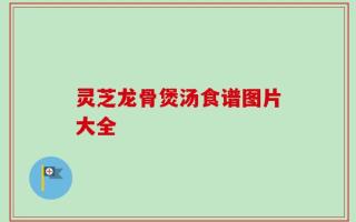 灵芝龙骨煲汤食谱图片大全