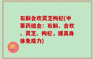 石斛合欢灵芝枸杞(中草药组合：石斛、合欢、灵芝、枸杞，提高身体免疫力)