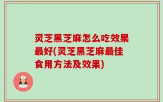 灵芝黑芝麻怎么吃效果最好(灵芝黑芝麻最佳食用方法及效果)