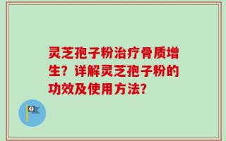 灵芝孢子粉治疗骨质增生？详解灵芝孢子粉的功效及使用方法？