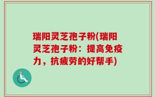 瑞阳灵芝孢子粉(瑞阳灵芝孢子粉：提高免疫力，抗疲劳的好帮手)