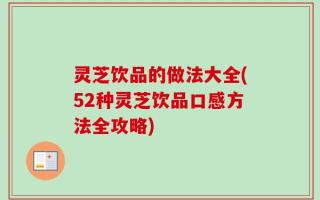 灵芝饮品的做法大全(52种灵芝饮品口感方法全攻略)