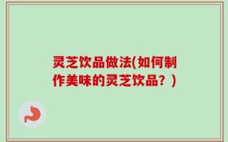 灵芝饮品做法(如何制作美味的灵芝饮品？)