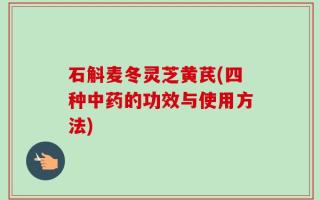 石斛麦冬灵芝黄芪(四种中药的功效与使用方法)