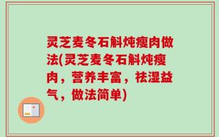 灵芝麦冬石斛炖瘦肉做法(灵芝麦冬石斛炖瘦肉，营养丰富，祛湿益气，做法简单)
