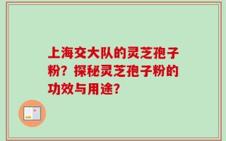 上海交大队的灵芝孢子粉？探秘灵芝孢子粉的功效与用途？