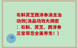 石斛灵芝西洋参汤主治功效(汤品功效大揭密：石斛、灵芝、西洋参三宝带您全面养生！)