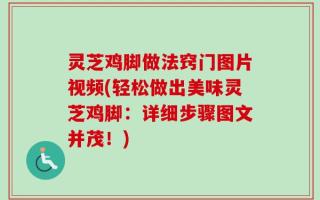 灵芝鸡脚做法窍门图片视频(轻松做出美味灵芝鸡脚：详细步骤图文并茂！)