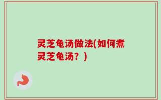 灵芝龟汤做法(如何煮灵芝龟汤？)