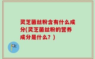 灵芝菌丝粉含有什么成分(灵芝菌丝粉的营养成分是什么？)
