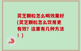 灵芝颗粒怎么喝效果好(灵芝颗粒怎么饮用更有效？这里有几种方法！)
