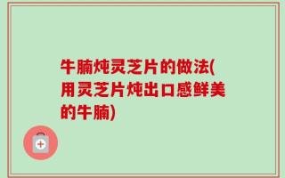 牛腩炖灵芝片的做法(用灵芝片炖出口感鲜美的牛腩)