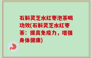 石斛灵芝水红枣泡茶喝功效(石斛灵芝水红枣茶：提高免疫力，增强身体健康)