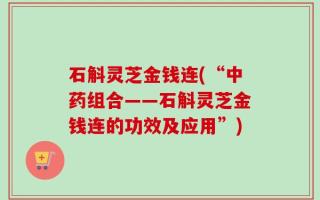 石斛灵芝金钱连(“中药组合——石斛灵芝金钱连的功效及应用”)