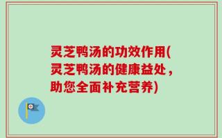 灵芝鸭汤的功效作用(灵芝鸭汤的健康益处，助您全面补充营养)