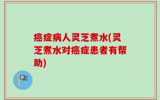 癌症病人灵芝煮水(灵芝煮水对癌症患者有帮助)