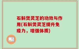 石斛煲灵芝的功效与作用(石斛煲灵芝提升免疫力，增强体质)