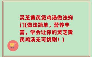 灵芝黄芪煲鸡汤做法窍门(做法简单，营养丰富，学会让你的灵芝黄芪鸡汤无可挑剔！)