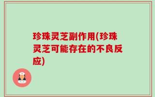 珍珠灵芝副作用(珍珠灵芝可能存在的不良反应)