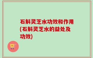 石斛灵芝水功效和作用(石斛灵芝水的益处及功效)