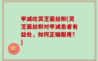 甲减吃灵芝菌丝粉(灵芝菌丝粉对甲减患者有益处，如何正确服用？)