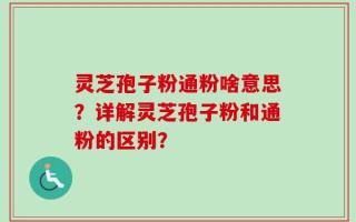 灵芝孢子粉通粉啥意思？详解灵芝孢子粉和通粉的区别？