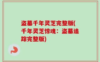 盗墓千年灵芝完整版(千年灵芝惊魂：盗墓追踪完整版)