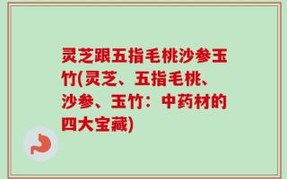 灵芝跟五指毛桃沙参玉竹(灵芝、五指毛桃、沙参、玉竹：中药材的四大宝藏)