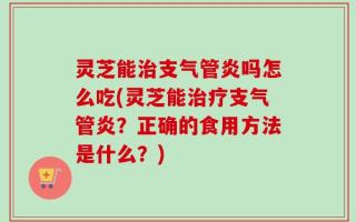 灵芝能治支气管炎吗怎么吃(灵芝能治疗支气管炎？正确的食用方法是什么？)