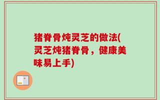 猪脊骨炖灵芝的做法(灵芝炖猪脊骨，健康美味易上手)