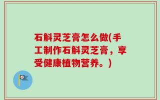 石斛灵芝膏怎么做(手工制作石斛灵芝膏，享受健康植物营养。)