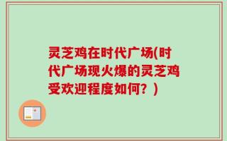 灵芝鸡在时代广场(时代广场现火爆的灵芝鸡受欢迎程度如何？)