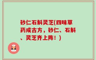 砂仁石斛灵芝(四味草药成古方，砂仁、石斛、灵芝齐上阵！)