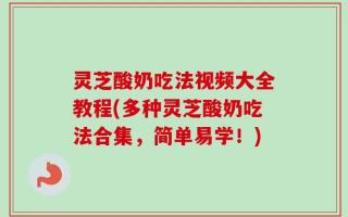 灵芝酸奶吃法视频大全教程(多种灵芝酸奶吃法合集，简单易学！)
