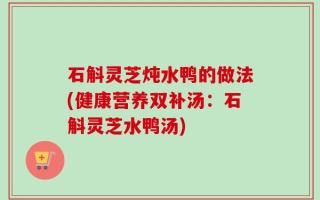 石斛灵芝炖水鸭的做法(健康营养双补汤：石斛灵芝水鸭汤)