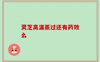 灵芝高温蒸过还有药效么