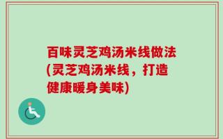 百味灵芝鸡汤米线做法(灵芝鸡汤米线，打造健康暖身美味)