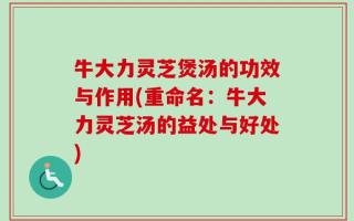 牛大力灵芝煲汤的功效与作用(重命名：牛大力灵芝汤的益处与好处)