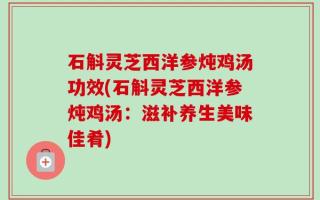 石斛灵芝西洋参炖鸡汤功效(石斛灵芝西洋参炖鸡汤：滋补养生美味佳肴)