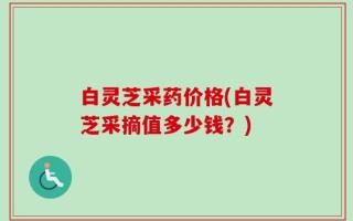 白灵芝采药价格(白灵芝采摘值多少钱？)