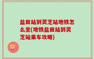 盐田站到灵芝站地铁怎么坐(地铁盐田站到灵芝站乘车攻略)
