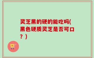灵芝黑的硬的能吃吗(黑色硬质灵芝是否可口？)