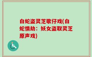白蛇盗灵芝歌仔戏(白蛇情劫：妖女盗取灵芝原声戏)