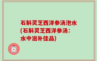 石斛灵芝西洋参汤泡水(石斛灵芝西洋参汤：水中滋补佳品)