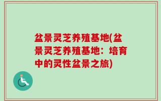 盆景灵芝养殖基地(盆景灵芝养殖基地：培育中的灵性盆景之旅)