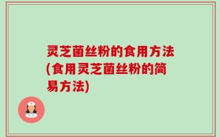 灵芝菌丝粉的食用方法(食用灵芝菌丝粉的简易方法)